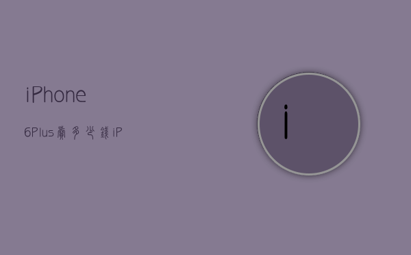 iPhone6Plus卖多少钱（iPhone6plus能卖多少钱）