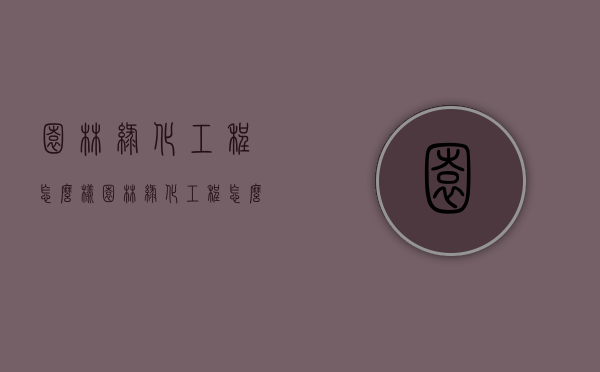 园林绿化工程怎么样（园林绿化工程怎么样就业）