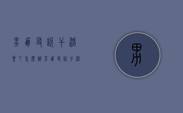 男朋友说干活累了怎么办（男朋友说干活累了怎么办呢）