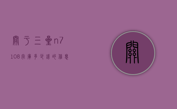 关于三星n7108字库多少钱的信息