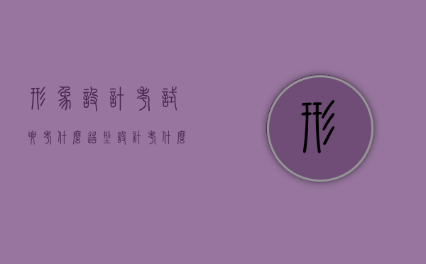 形象设计考试要考什么（造型设计考什么）