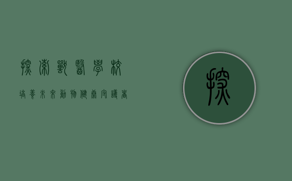 探索兽医学校，培养未来动物健康守护者的摇篮