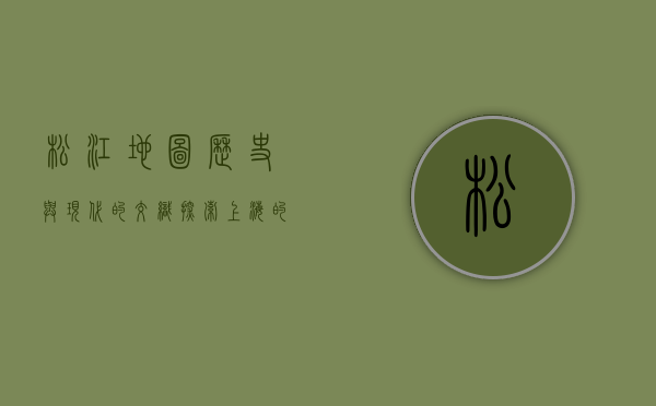 松江地图，历史与现代的交织，探索上海的文化瑰宝