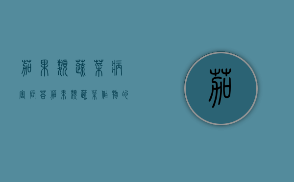 茄果类蔬菜病害问答（茄果类蔬菜作物的生物学特性）