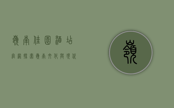 岭南佳园酒店官网，探索岭南文化与现代舒适的完美融合