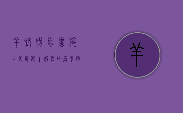 羊奶粉怎么样？全面解析羊奶粉的营养价值与适用人群