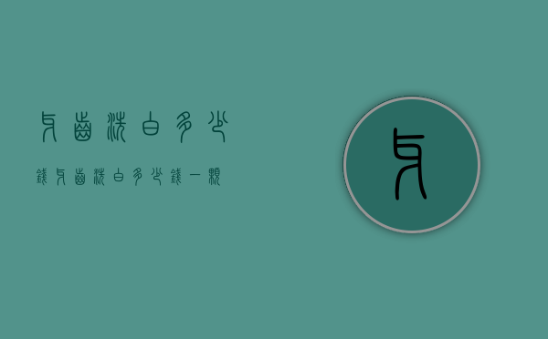 牙齿洗白多少钱（牙齿洗白多少钱一颗）