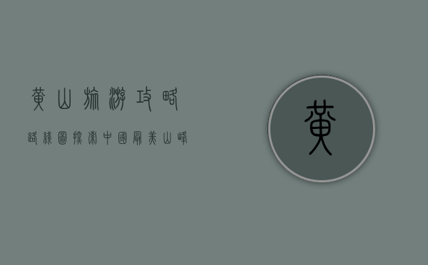 黄山旅游攻略路线图，探索中国最美山峰的终极指南