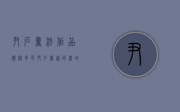 尹石书法作品价格多少（尹石画家的画的价格）