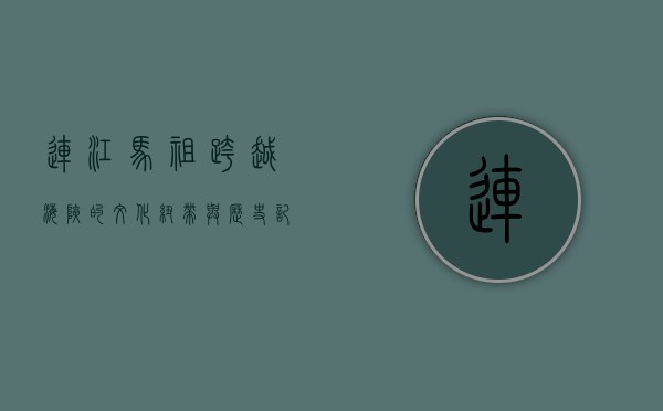 连江马祖，跨越海峡的文化纽带与历史记忆