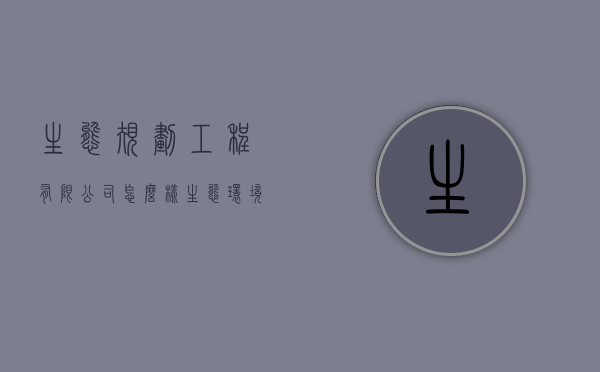 生态规划工程有限公司怎么样（生态环境建设公司）