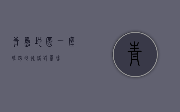 青岛地图，一座城市的脉络与灵魂