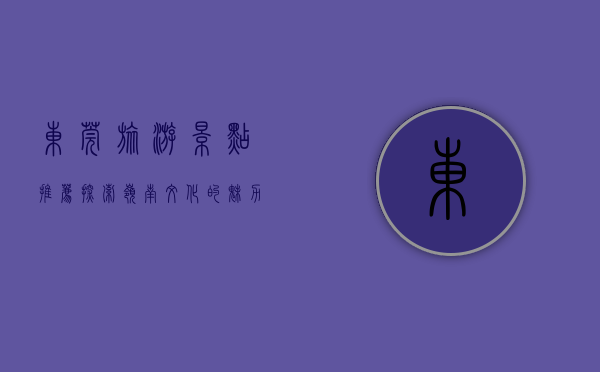 东莞旅游景点推荐，探索岭南文化的魅力之都