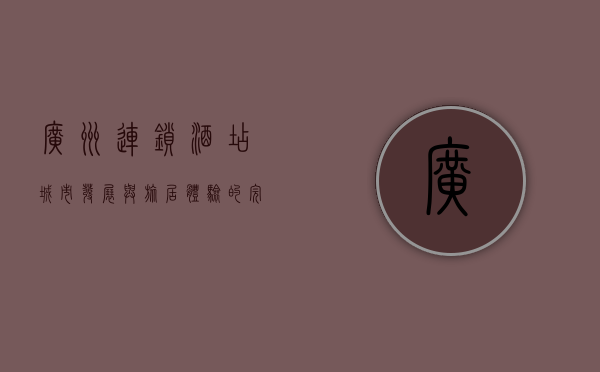 广州连锁酒店，城市发展与旅居体验的完美融合