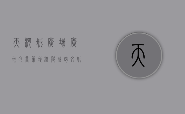 天河城广场，广州的商业地标与城市文化的交汇点