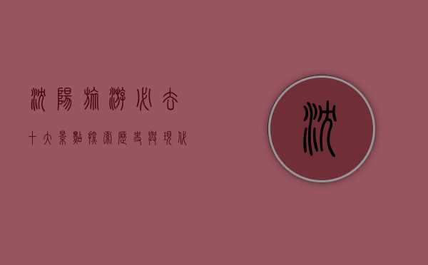 沈阳旅游必去十大景点，探索历史与现代的完美融合