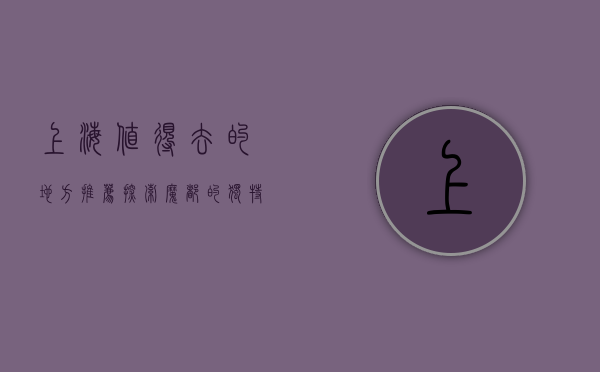 上海值得去的地方推荐，探索魔都的独特魅力与多元体验