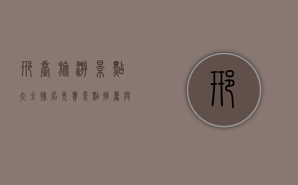 邢台旅游景点大全排名，免费景点推荐与深度游玩指南