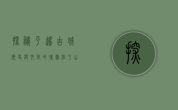 探秘平遥古城，历史与文化的瑰宝，位于山西省的千年古镇