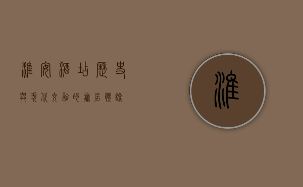 淮安酒店，历史与现代交融的旅居体验