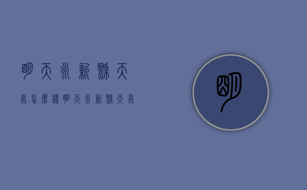 明天永新县天气怎么样（明天永新县天气怎么样呀）
