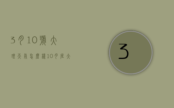 3月10号大理天气怎么样（10月底大理天气）