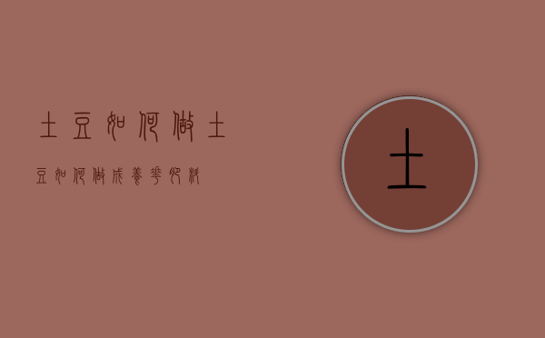 土豆如何做（土豆如何做成养花肥料）