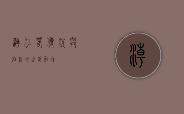 潮江春，传统与创新的完美融合