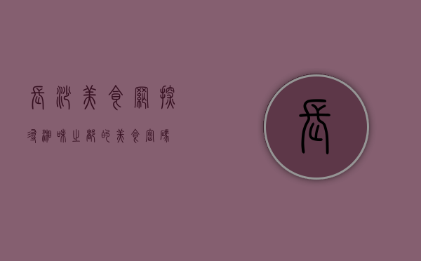 长沙美食网，探寻湘味之都的美食密码