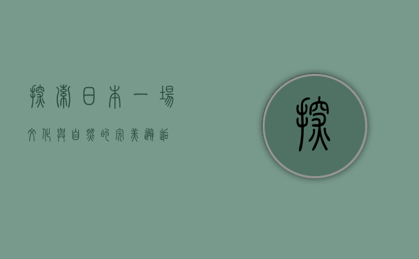 探索日本，一场文化与自然的完美邂逅