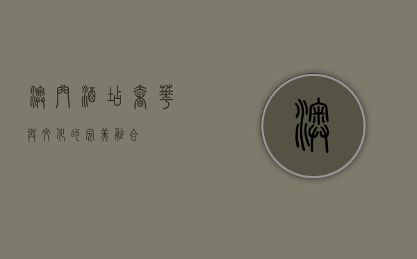 澳门酒店，奢华与文化的完美融合