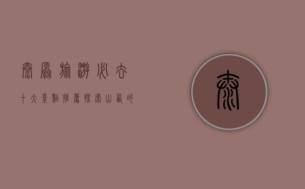 太原旅游必去十大景点推荐，探索山西的历史与文化瑰宝