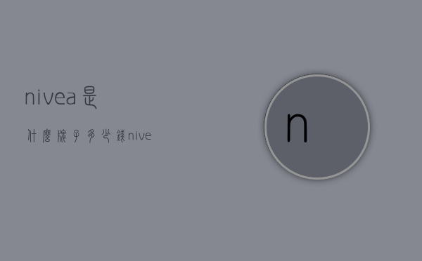 nivea是什么牌子多少钱（nivea怎么样）