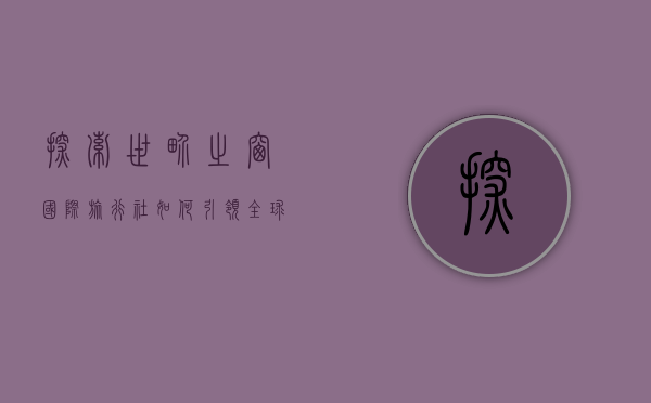 探索世界之窗，国际旅行社如何引领全球旅行新风尚