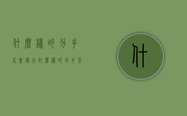 什么样的分手不会复合（什么样的分手不能复合？这种分手不能复合）
