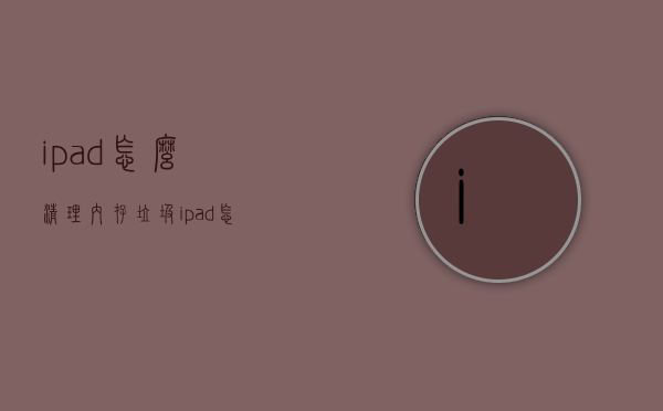 ipad怎么清理内存垃圾（ipad怎么清理内存垃圾知乎）