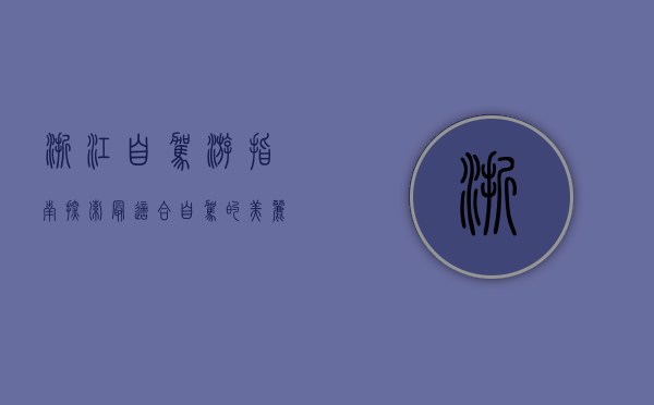 浙江自驾游指南，探索最适合自驾的美丽景点