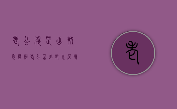 老公总是出轨怎么办（老公常出轨怎么办）