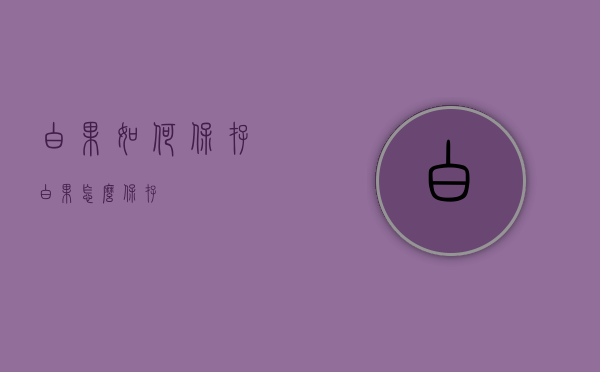 白果如何保存（白果怎么保存）
