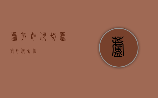 芦笋如何切（芦笋如何切丝）