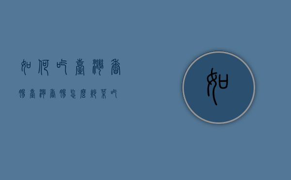 如何吃台湾香肠（台湾香肠怎么炒菜吃）