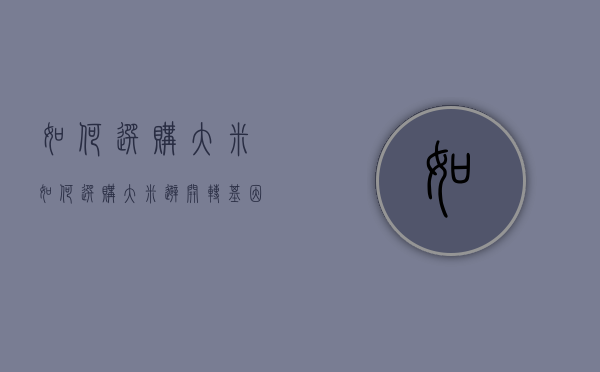 如何选购大米（如何选购大米避开转基因产品）