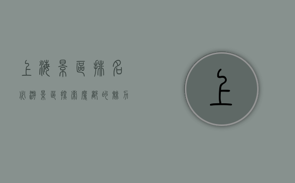 上海景区排名必游景区，探索魔都的魅力与历史
