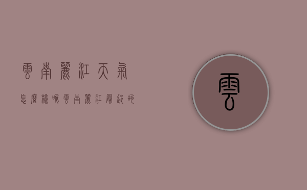 云南丽江天气怎么样呢（云南丽江最近的天气如何）