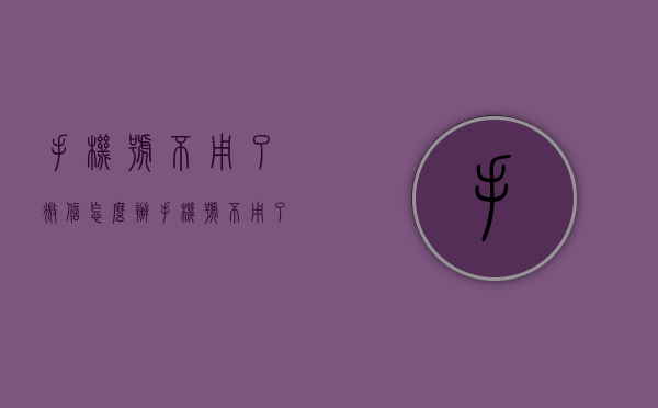 手机号不用了微信怎么办（手机号不用了微信怎么办 别人拿我的微信）
