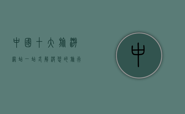 中国十大旅游网站，一站式解决您的旅行需求