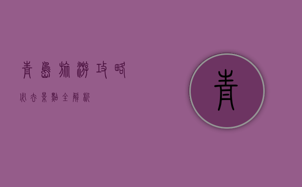 青岛旅游攻略，必去景点全解析