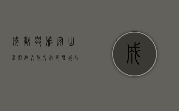 成都与雅安，山水相连，文化交融的双城故事