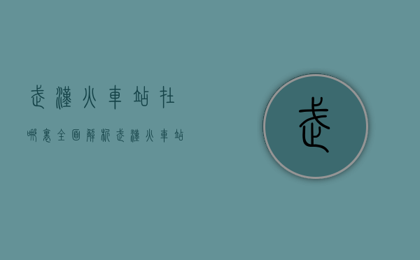 武汉火车站在哪里？全面解析武汉火车站的位置、交通及周边信息