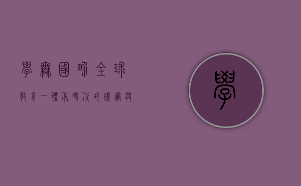 学无国界,全球教育一体化时代的机遇与挑战 学无国界,全球教育一体化时代的机遇与挑战